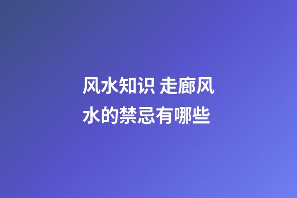 风水知识 走廊风水的禁忌有哪些